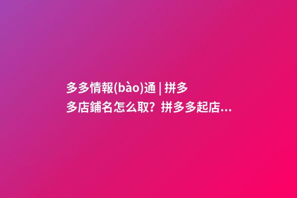 多多情報(bào)通 | 拼多多店鋪名怎么取？拼多多起店鋪名注意事項(xiàng)！